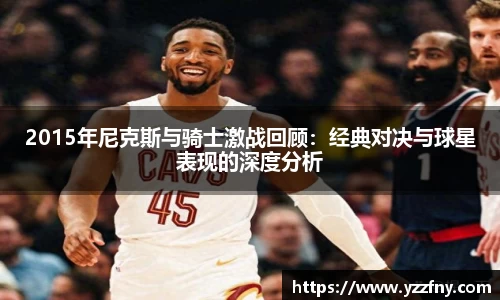 球盟会2015年尼克斯与骑士激战回顾：经典对决与球星表现的深度分析